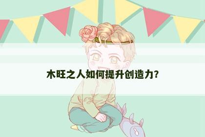 木旺之人如何提升创造力？