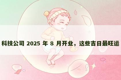 科技公司 2025 年 8 月开业，这些吉日最旺运