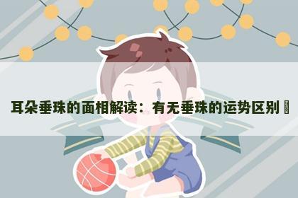 耳朵垂珠的面相解读：有无垂珠的运势区别​
