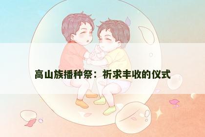 高山族播种祭：祈求丰收的仪式