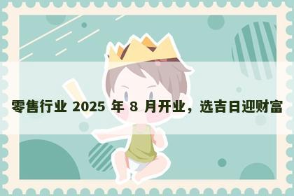零售行业 2025 年 8 月开业，选吉日迎财富