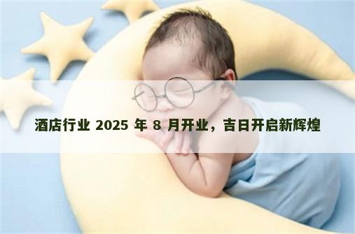 酒店行业 2025 年 8 月开业，吉日开启新辉煌
