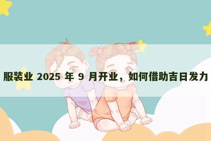 服装业 2025 年 9 月开业，如何借助吉日发力