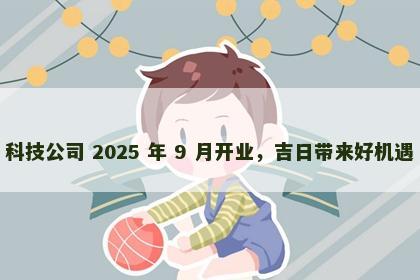科技公司 2025 年 9 月开业，吉日带来好机遇