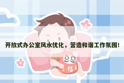 开放式办公室风水优化，营造和谐工作氛围！