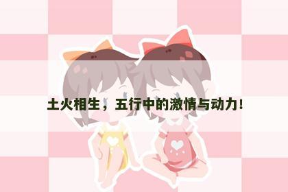 土火相生，五行中的激情与动力！
