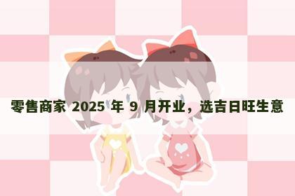 零售商家 2025 年 9 月开业，选吉日旺生意