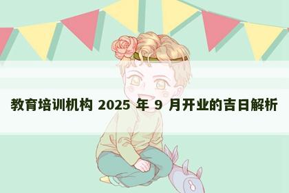 教育培训机构 2025 年 9 月开业的吉日解析