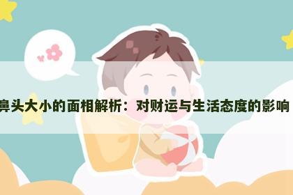 鼻头大小的面相解析：对财运与生活态度的影响​
