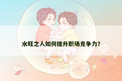 水旺之人如何提升职场竞争力？