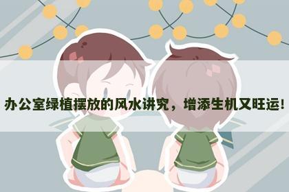 办公室绿植摆放的风水讲究，增添生机又旺运！