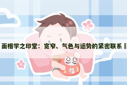 面相学之印堂：宽窄、气色与运势的紧密联系​