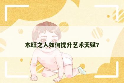 木旺之人如何提升艺术天赋？