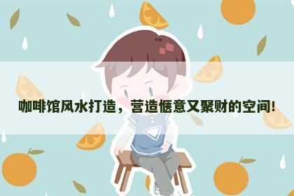 咖啡馆风水打造，营造惬意又聚财的空间！