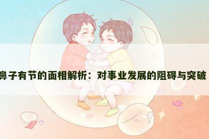 鼻子有节的面相解析：对事业发展的阻碍与突破​