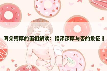 耳朵薄厚的面相解读：福泽深厚与否的象征​