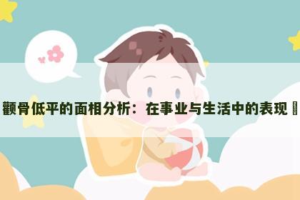 颧骨低平的面相分析：在事业与生活中的表现​