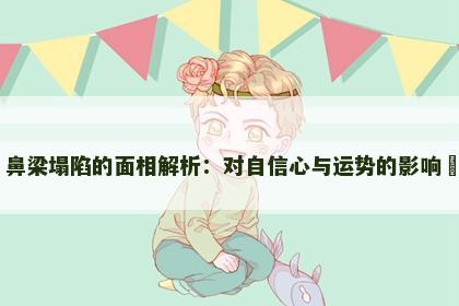 鼻梁塌陷的面相解析：对自信心与运势的影响​