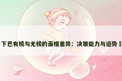 下巴有棱与无棱的面相差异：决策能力与运势​
