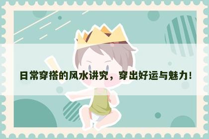 日常穿搭的风水讲究，穿出好运与魅力！