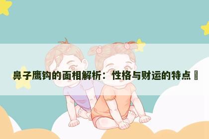 鼻子鹰钩的面相解析：性格与财运的特点​