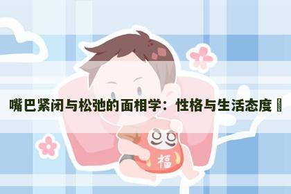嘴巴紧闭与松弛的面相学：性格与生活态度​