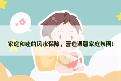 家庭和睦的风水保障，营造温馨家庭氛围！