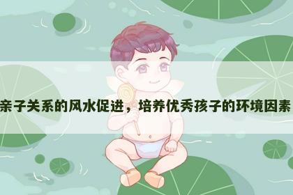亲子关系的风水促进，培养优秀孩子的环境因素！
