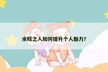 水旺之人如何提升个人魅力？