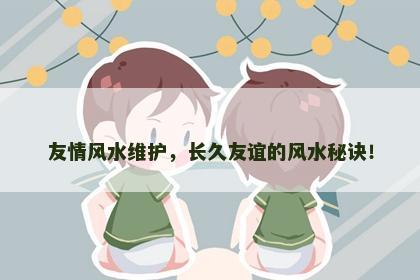 友情风水维护，长久友谊的风水秘诀！