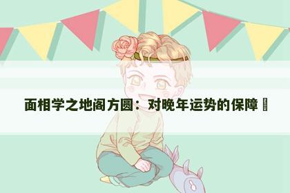 面相学之地阁方圆：对晚年运势的保障​