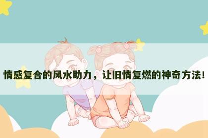 情感复合的风水助力，让旧情复燃的神奇方法！