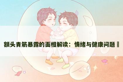 额头青筋暴露的面相解读：情绪与健康问题​