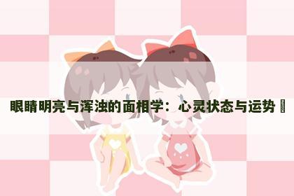 眼睛明亮与浑浊的面相学：心灵状态与运势​