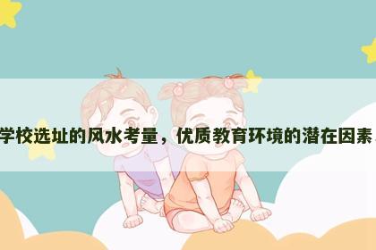 学校选址的风水考量，优质教育环境的潜在因素！