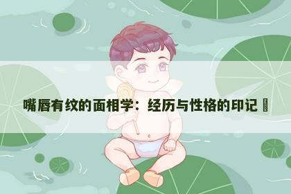 嘴唇有纹的面相学：经历与性格的印记​