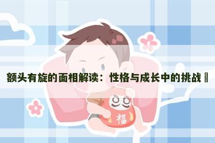 额头有旋的面相解读：性格与成长中的挑战​