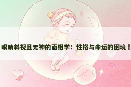 眼睛斜视且无神的面相学：性格与命运的困境​