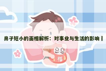 鼻子短小的面相解析：对事业与生活的影响​