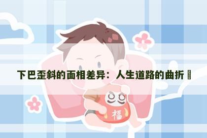 下巴歪斜的面相差异：人生道路的曲折​