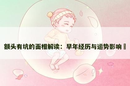 额头有坑的面相解读：早年经历与运势影响​