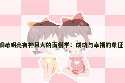 眼睛明亮有神且大的面相学：成功与幸福的象征​