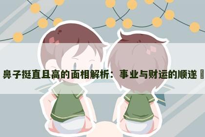鼻子挺直且高的面相解析：事业与财运的顺遂​