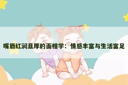 嘴唇红润且厚的面相学：情感丰富与生活富足