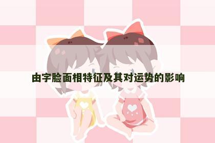 由字脸面相特征及其对运势的影响